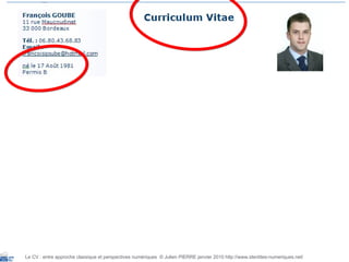 Le CV : entre approche classique et perspectives numériques  © Julien PIERRE janvier 2010 http://www.identites-numeriques.net/ 