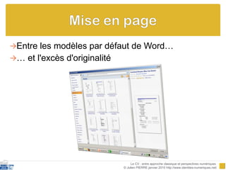 Entre les modèles par défaut de Word… …  et l'excès d'originalité Le CV : entre approche classique et perspectives numériques  © Julien PIERRE janvier 2010 http://www.identites-numeriques.net/ 