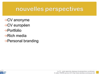 CV anonyme CV européen Portfolio Rich media Personal branding Le CV : entre approche classique et perspectives numériques  © Julien PIERRE janvier 2010 http://www.identites-numeriques.net/ 