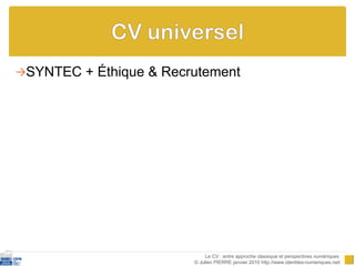 SYNTEC + Éthique & Recrutement Le CV : entre approche classique et perspectives numériques  © Julien PIERRE janvier 2010 http://www.identites-numeriques.net/ 