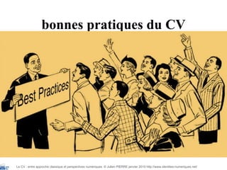 bonnes pratiques du CV Le CV : entre approche classique et perspectives numériques  © Julien PIERRE janvier 2010 http://www.identites-numeriques.net/ 