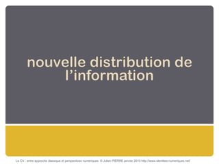 Le CV : entre approche classique et perspectives numériques  © Julien PIERRE janvier 2010 http://www.identites-numeriques.net/ 