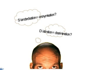 Standardisation  =  anonymisation ? Distinction  =  discrimination ? 
