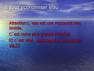 Il faut économiser leau . Attention:L´eau est une ressource très limitée. C´est notre plus grande richesse. Et c´est vital ,  sans eau il n`y a pas de vie.!!! 