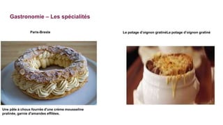 Gastronomie – Les spécialités
Paris-Breste
Une pâte à choux fourrée d'une crème mousseline
pralinée, garnie d'amandes effilées.
Le potage d’oignon gratinéLe potage d’oignon gratiné
 