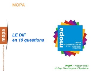 MOPA




LE DIF
en 10 questions




                            MOPA - Mission OTSI
                  et Pays Touristiques d’Aquitaine
 