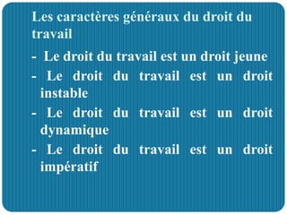 Les caractères généraux du droit du
travail
- Le droit du travail est un droit jeune
- Le droit du travail est un droit
instable
- Le droit du travail est un droit
dynamique
- Le droit du travail est un droit
impératif
 