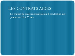 LES CONTRATS AIDES
Le contrat de professionnalisation il est destiné aux
jeunes de 16 à 25 ans
 