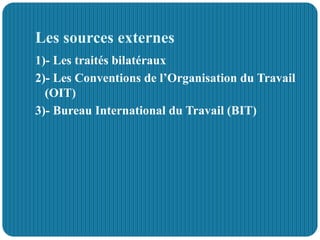 Les sources externes
1)- Les traités bilatéraux
2)- Les Conventions de l’Organisation du Travail
(OIT)
3)- Bureau International du Travail (BIT)
 