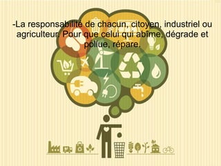-La responsabilité de chacun, citoyen, industriel ou
agriculteur. Pour que celui qui abîme, dégrade et
pollue, répare.
 