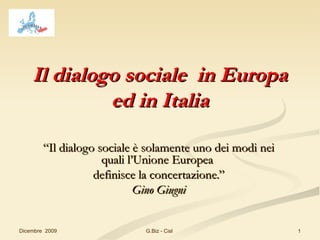 Il dialogo sociale  in Europa ed in Italia “ Il dialogo sociale è solamente uno dei modi nei quali l’Unione Europea  definisce la concertazione.” Gino Giugni Dicembre  2009 G.Biz - Cisl  