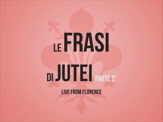 Le
di

Frasi

jutei

parte 2°

live from Florence

 