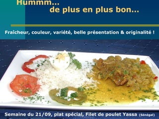 Hummm…    de plus en plus bon…    F raîcheur, couleur, variété , belle présentation   & o riginalité !  Coûts/dépenses réels : résumez ce qui s'est réellement passé par rapport au budget prévu indiquez l'état d'avancement par rapport aux objectifs et aux limites Semaine du 21/09, plat spécial, Filet de poulet Yassa   (Sénégal) 