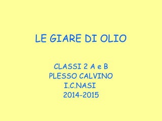 LE GIARE DI OLIO
CLASSI 2 A e B
PLESSO CALVINO
I.C.NASI
2014-2015
 
