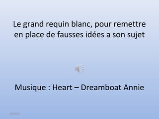 28/05/15
Le grand requin blanc, pour remettre
en place de fausses idées a son sujet
Musique : Heart – Dreamboat Annie
 