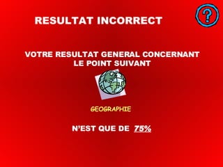 GEOGRAPHIE RESULTAT INCORRECT N’EST QUE DE  75% VOTRE RESULTAT GENERAL CONCERNANT LE POINT SUIVANT 