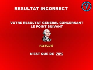 HISTOIRE RESULTAT INCORRECT N’EST QUE DE  75% VOTRE RESULTAT GENERAL CONCERNANT LE POINT SUIVANT 