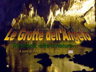 Tra storia, arte e natura… A cura di  FEDERICA DE PAOLA Le Grotte dell'Angelo 