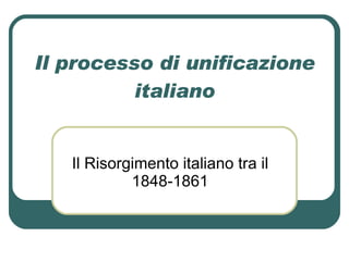 Il processo di unificazione italiano Il Risorgimento italiano tra il 1848-1861 