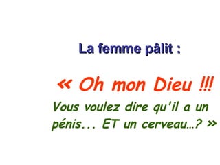 La femme pâlit : «  Oh mon Dieu !!! Vous voulez dire qu'il a un pénis... ET un cerveau…?  » 