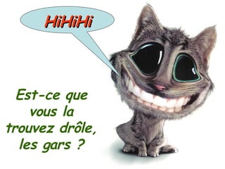 Est-ce que vous la trouvez drôle, les gars ? HiHiHi 