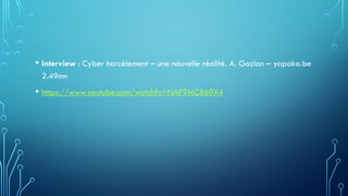• Interview : Cyber harcèlement – une nouvelle réalité. A. Gozlan – yapaka.be
2.49mn
• https://www.youtube.com/watch?v=NAF9MC869X4
 