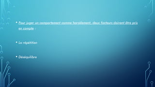 • Pour juger un comportement comme harcèlement, deux facteurs doivent être pris
en compte :
• La répétition
• Déséquilibre
 