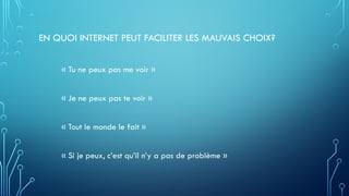EN QUOI INTERNET PEUT FACILITER LES MAUVAIS CHOIX?
« Tu ne peux pas me voir »
« Je ne peux pas te voir »
« Tout le monde le fait »
« Si je peux, c’est qu’il n’y a pas de problème »
 