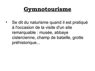 Gymnotourisme Se dit du naturisme quand il est pratiqué à l'occasion de la visite d'un site remarquable : musée, abbaye cistercienne, champ de bataille, grotte préhistorique... 