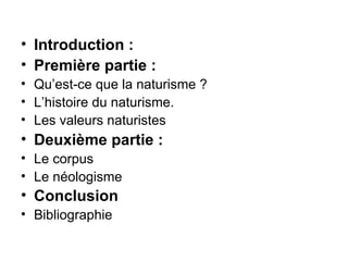 Introduction : Première partie : Qu’est-ce que la naturisme ? L’histoire du naturisme. Les valeurs naturistes Deuxième partie : Le corpus Le néologisme Conclusion   Bibliographie  