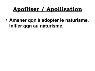 Apoiliser / Apoilisation Amener qqn à adopter le naturisme. Initier qqn au naturisme.   