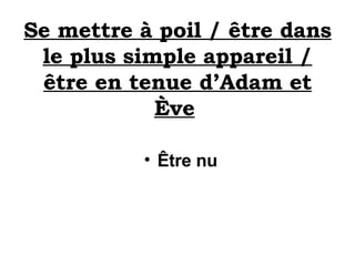 Se mettre à poil / être dans le plus simple appareil / être en tenue d’Adam et Ève   Être nu 