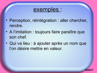 exemples  :  Perception, réintégration : aller chercher, rendre. A l’imitation : toujours faire paraître que son chef. Qui va lieu : à ajouter après un nom que l’on désire mettre en valeur. DEBUT 
