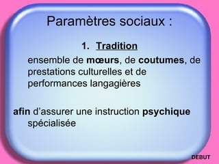 Paramètres sociaux : Tradition ensemble de  mœurs , de  coutumes , de prestations culturelles et de performances langagières  afin  d’assurer une instruction  psychique  spécialisée  DEBUT 