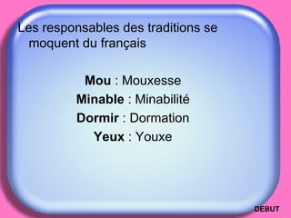 Les responsables des traditions se moquent du français  Mou  : Mouxesse Minable  : Minabilité Dormir  : Dormation Yeux  : Youxe DEBUT 