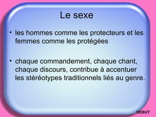 Le sexe  les hommes comme les protecteurs et les femmes comme les protégées  chaque commandement, chaque chant, chaque discours, contribue à accentuer les stéréotypes traditionnels liés au genre.  DEBUT 
