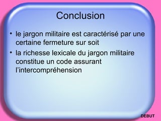 Conclusion le jargon militaire est caractérisé par une certaine fermeture sur soit  la richesse lexicale du jargon militaire constitue un code assurant l’intercompréhension  DEBUT 