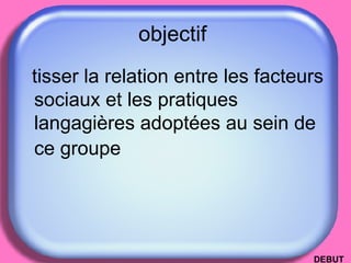 objectif  tisser la relation entre les facteurs sociaux et les pratiques langagières adoptées au sein de ce groupe   DEBUT 