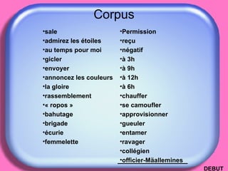 Corpus DEBUT Permission reçu négatif à 3h à 9h à 12h à 6h chauffer se camoufler approvisionner gueuler entamer ravager collégien officier-Mäallemines sale admirez les étoiles au temps pour moi gicler envoyer annoncez les couleurs la gloire rassemblement « ropos » bahutage brigade écurie femmelette 
