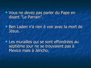 Vous ne devez pas parler du Pape en disant "Le Parrain". Ben Laden n'a rien à voir avec la mort de Jésus. Les murailles qui se sont effondrées au septième jour ne se trouvaient pas à Mexico mais à Jéricho. 