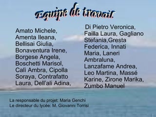 Amato Michele, Amenta Ileana, Bellisai Giulia, Bonaventura Irene, Borgese Angela, Boschetti Marisol, Calì Ambra, Cipolla Soraya, Contrafatto Laura, Dell’ali Adina,  Di Pietro Veronica, Failla Laura, Gagliano Stefania,Gresta Federica, Innati Maria, Laneri Ambraluna, Lanzafame Andrea, Leo Martina, Massé Karine, Zirone Marika, Zumbo Manuel La responsable du projet: Maria Genchi Le directeur du lycée: M. Giovanni Torrisi Equipe de travail 