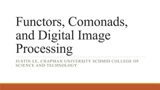 Functors, Comonads,
and Digital Image
Processing
JUSTIN LE, CHAPMAN UNIVERSITY SCHMID COLLEGE OF
SCIENCE AND TECHNOLOGY
 