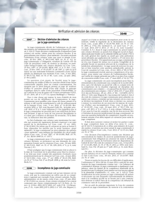 3547 Décision d'admission des créances
par le juge-commissaire
Le juge-commissaire décide de l’admission ou du rejet
des créances,de l’admission des créances non échues (cf.C.com.,
art. L. 624-2). Toute décision conditionnelle d’admission d’une
créance est exclue, même pour les créances fiscales. Il ne
peut admettre une créance « pour mémoire », les textes excluant
l’admission d’une créance autre que pure et simple (Cass.
com., 20 févr. 2001, no
98-12.640, Bull. civ. IV, no
41). Le
juge-commissaire a l’obligation, résultant de l’article 455 du
code de procédure civile, de motiver sa décision, en parti-
culier lorsqu’il rejette une créance déclarée (cf. Cass. com.,
25 févr. 1997, no
95-16.695, RJDA 1997, no
6, no
841 ; Cass.
com., 25 févr. 1997, no
95-16.697, D. aff. 1997, p. 418) ou qu’il
statue sur une indemnité forfaitaire constitutive d’une clause
pénale en diminuant son montant (Cass. com., 9 mai 2001,
no
98-15.722, Bull. civ. IV, no
86 ; Cass. com., 22 janv. 2002,
no
99-12.683).
La question s’est posée de faculté pour le juge-
commissaire de vérifier d’office le caractère abusif d’une clause
contractuelle stipulée dans un contrat consommation. Du
moment que le droit français permet au juge de soulever
d’office le caractère abusif d’une telle clause, le principe
s’applique dans le cadre d’une procédure d’insolvabilité, ce
qu’a précisé la Cour de justice de l’Union européenne (CJUE,
21 avr. 2016, aff. no
C-377/14, époux Rudlinger c/ Finway).
Face à une clause qui majore le taux d’intérêt de trois
points en cas de défaillance de l’emprunteur, le juge-
commissaire peut qualifier cette clause de clause pénale et la
réduire si elle excède notablement le coût du refinancement
de la banque (Cass. com., 5 avr. 2016, no
14-20.169, Rev.
sociétés 2016, p. 395, note Roussel Galle Ph., Actualité proc.
coll. 2016, no
8, p. 5, note Vallansan J.). On rappellera que si
le juge-commissaire ne procède pas à une réduction du mon-
tant réclamé, il agit en vertu de son pouvoir disciplinaire et
n’a donc pas à motiver sa décision. En revanche, s’il la dimi-
nue, la réduction doit être justifiée.
Le fait d’admettre une créance sans mentionner les inté-
rêts qui avaient été également déclarés équivaut à un rejet
partiel de la déclaration (cf. Cass. com., 15 oct. 2002,
no
00-22.004). De même que le créancier ne peut se borner à
faire apparaître les intérêts par la seule mention « pour
mémoire », le juge-commissaire ne peut admettre des intérêts
« pour mémoire » sans indiquer les modalités de calcul appli-
quées (Cass. com., 13 nov. 2007, no
06-16.696, Bull. civ. IV,
no
241, RLDA 2008/24, no
1457).
Le juge-commissaire peut, à l’occasion de l’examen de la
créance déclarée, se prononcer sur une demande de com-
pensation formée par le créancier (Cass. com., 30 juin 2009,
no
08-15.631, Bull. civ. IV, no
90, LPA 2010, no
6, p. 6, note
Tricoire J.-P.).
Il faut souligner que le juge-commissaire doit se placer à
la date de l’ouverture de la procédure pour fixer la créance :
il ne doit pas tenir compte des paiements éventuels reçus
postérieurement par le créancier (cf. Cass. com., 24 juin 2003,
no
02-11.062 ; Cass. com., 1er
avr. 2008, no
06-21.458, Bull.
civ. IV, no
73, Gaz. Pal. 27 au 29 juill. 2008, p. 48, note Le Corre-
Broly E.).
3548 Incompétence du juge-commissaire
Le juge-commissaire constate soit qu’une instance est en
cours, soit que la contestation ne relève pas de sa compé-
tence s’agissant par exemple d’une créance salariale, fiscale,
administrative ou de nature civile (Cass. com., 25 juin 2002,
no
99-15.816) ou, encore, d’une créance résultant d’un contrat
contenant une clause compromissoire (cf. CA Paris, ch. 14,
sect. A, 13 févr. 2002, JCP E 2003, 447, note P. M. ; CA Besan-
çon, 2e
ch., 4 juin 2002, JCP G 2003, I, no
105, obs. Béguin J.),
auquel cas il doit se déclarer incompétent pour avoir, le cas
échéant, vérifié la régularité de la déclaration de créance
(Cass. com., 2 juin 2004, no
02-18.700, Bull. civ. IV, no
110,
D. 2004, p. 1732, obs. Lienhard A. ; cf. aussi Cass. 1re
civ.,
11 sept. 2013, JCP E 2013, no
39, p. 13, note Courdier-
Cuisinier A.-S.). Aussi le juge-commissaire ne peut-il rejeter
une créance déclarée au passif d’un dirigeant social en liqui-
dation judiciaire fondée sur la solidarité établie par l’article 1763 A
du code général des impôts au motif que cette prétention
serait infondée par application de l’article L. 274 du Livre des
procédures fiscales : il n’appartenait pas au juge-commissaire
ni à la cour d’appel de statuer sur ce point, l’exigibilité de la
pénalité fiscale en question relevant de la compétence de la
juridiction administrative ; le juge aurait dû renvoyer les par-
ties et faire trancher cette question préjudicielle, précise la
Cour de cassation (cf. Cass. com., 23 avr. 2003, no
00-13.703).
Le juge-commissaire excède ainsi ses compétences s’il se pro-
nonce, pour rejeter une créance de l’administration fiscale,
sur l’arrêté de compte présenté par celle-ci au titre d’un contrat
de concession résilié (Cass. com., 1er
mars 2005, no
02-16.770).
Le juge-commissaire est aussi incompétent pour fixer la
rémunération du commissaire aux comptes de la société débi-
trice, qui a été déclarée au passif de celle-ci, compte tenu de
la compétence de la chambre régionale de discipline des
commissaires aux comptes — et aujourd’hui du Haut-Conseil
du commissariat aux comptes – Ord. no
2016-315, 17 mars 2016
(CA Aix-en-Provence, 28 avr. 2016, no
RG : 13/04859, JCP E
2016, no
1416, note Brignon B.). Aux termes de l’article L. 624-2
du code de commerce, le juge-commissaire peut admettre ou
rejeter une créance, constater qu’une instance est en cours ou
se déclarer incompétent. Il doit, dans ce dernier cas, surseoir
à statuer. La restriction de ses pouvoirs lui impose de soule-
ver d’office son incompétence (Cass. com., 8 mars 2011,
no
10-10.335 ; Cass. com., 22 mars 2011, no
09-17.356, Act.
proc. coll. 2011, no
9, no
133, p. 3, note critique Vallansan J.).
C’est, pour la Cour de cassation, une fin de non-recevoir, liée
à l’étendue du pouvoir juridictionnel du juge-commissaire, et
non une question habituelle de compétence, laquelle est seu-
lement assortie d’un délai imparti au créancier pour saisir le
juge compétent.
Il doit alors surseoir à statuer et inviter les parties à saisir
le juge compétent dans un délai d’un mois (C. com.,
art. R. 624-5). L’expiration de ce délai, sans initiative de la part
des parties, n’autorise pas pour autant le juge-commissaire à
rejeter la créance (Cass. com., 9 avr. 2013, no
12-15.414, Bull.
civ. IV, no
59).
Une décision d’incompétence comme une décision qui
méconnaîtrait les limites du pouvoir juridictionnel du juge-
commissaire font obligation au créancier de saisir le tribunal
de commerce à peine de forclusion selon les dispositions de
l’article R. 624-5 du code de commerce (Cass. com., 13 mai 2014,
no
13-13.284, Bull. civ. IV, no
86, D. 2014, p. 1093, note Lien-
hard A., Gaz. Pal. 29 juin au 1er
juill. 2014, p. 14, note Bous-
tani D.).
De plus, la décision du juge-commissaire qui constate
qu’une instance est en cours le dessaisit, même s’il a constaté
ce fait à tort (Cass. com., 18 nov. 2014, no
13-24.007, Bull.
civ. IV, no
169).
Tirant en partie les leçons de ces difficultés d’application,
l’ordonnance no
2014-326 du 12 mars 2014 a précisé les attri-
butions du juge-commissaire comme suit : « en l’absence de
contestation sérieuse, le juge-commissaire a également com-
pétence, dans les limites de la compétence matérielle de la
juridiction qui l’a désigné, pour statuer sur tout moyen opposé
à la demande d’admission » (C. com., art. L. 624-2). Cette
modification du texte permet au juge-commissaire de statuer
si nécessaire sur une demande conventionnelle du débiteur,
mais à la condition qu’elle ne se heurte pas à une contesta-
tion sérieuse et relève bien de la compétence du tribunal de
commerce saisi de la procédure.
Par un arrêt de principe important, la Cour de cassation
a prescrit au juge-commissaire de surseoir si la contestation
Vérification et admission des créances
3548
1539
 