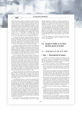 subit une évolution notable, notamment par suite d’une libé-
ration des loyers dans les secteurs soumis à taxation, ne peut-
on dire que l’un des éléments visés à l’article L. 145-34 du
code de commerce a subi une modification notable ? La Cour
de cassation n’a pas admis, cependant, qu’il puisse y avoir
déplafonnement dans cette hypothèse. Elle considère, en effet,
que le loyer ne peut être fixé à la valeur locative quelle que
soit son évolution, ou celle de certains de ses composants,
que si le principe du déplafonnement est au préalable acquis.
Et une évolution du prix des locaux à usage d’habitation ne
constitue pas une modification susceptible d’être retenue
(cf. Cass. 3e
civ., 1er
mars 1977, no
75-11.803, Bull. civ. III,
no
102 ; Cass. 3e
civ., 11 juill. 1977, no
76-10.724, Bull. civ. III,
no
308, Gaz. Pal. 1977, 1, jur., p. 293, note Brault Ph.-H. ;
Cass. 3e
civ., 8 janv. 1980, no
78-13.575, Bull. civ. III, no
6).
La solution reste bien sûr valable également pour tous les
locaux à usage commercial, industriel ou artisanal. Mais elle
ne porte pas préjudice au bailleur. On peut raisonnablement
penser que, si la valeur locative des locaux situés dans la rue
ou dans le quartier subit une évolution marquée, c’est que
certain des éléments de la commercialité de cette rue ou de
ce quartier ont été affectés par un changement notable.
Il convient, toutefois, de noter qu’à l’occasion des travaux
parlementaires ayant précédé le vote de la loi no
88-18 du
5 janvier 1988, le rapporteur avait évoqué la question de la
prise en compte de l’évolution des loyers pour un éventuel
déplafonnement. Il avait émis le souhait que dans le cadre de
l’étude qui doit être confiée au Conseil économique et social
sur l’ensemble des problèmes relatifs aux loyers commer-
ciaux, l’incidence de cette référence aux prix du voisinage
soit examinée (cf. JO rapp. AN no
1145, p. 10 et 11).
La Cour d’appel de Paris semble d’ailleurs s’orienter vers
la prise en compte de l’évolution de la valeur des fonds de
commerce eux-mêmes pour apprécier l’existence d’une modi-
fication notable des facteurs locaux de commercialité (cf. CA
Paris, 23 nov. 1993, Loyers et copr. 1994, no
117, AJPI 1994,
p. 458). Pour se prémunir contre le grief qui pourrait éven-
tuellement lui être adressé de faire référence à un critère non
prévu par le décret, la cour relève que « l’évolution qui s’appré-
cie le plus souvent en fonction de ses causes et de facteurs
concrets peut également s’apprécier en fonction de ses effets »
et affirme que l’augmentation du prix de vente des fonds doit
être considérée comme « le meilleur baromètre de la com-
mercialité ». On comparera avec un autre arrêt de cette même
cour d’appel qui utilise une motivation plus en retrait (cf. CA
Paris, 16 juin 1994, Loyers et copr. 1994, no
343).
Dans un arrêt plus récent, la même Cour estime qu’une
forte augmentation du prix des baux et des cessions peut être
admise à titre confortatif mais ne saurait à elle seule, en
l’absence de tout autre élément, caractériser une évolution
notable des facteurs locaux de commercialité favorable à l’acti-
vité autorisée par le bail (cf. CA Paris, 9 janv. 1998, Loyers et
copr. 1998, no
125).
La codification du décret no
53-960 du 30 septembre 1953
a créé une difficulté dans la mesure où la nouvelle rédaction
de l’article L. 145-34 du code de commerce (cf. D. no
53-960,
30 sept. 1953, art. 23-6 ancien) faisait référence, pour justifier
le déplafonnement du loyer, à « une modification notable des
éléments déterminant la valeur locative » alors que l’article 23-6
du décret no
53-960 du 30 septembre 1953 ne visait, quant à
lui, que la modification notable des éléments mentionnés
aux articles 23-1 à 23-4 du décret no
53-960 du 30 sep-
tembre 1953 et excluait donc précisément le critère tiré des
prix pratiqués dans le voisinage. Il a été posé la question de
savoir si la rédaction plus large de l’article L. 145-34 du code
de commerce permettait d’admettre un déplafonnement du
loyer fondé sur la modification notable des prix du voisinage.
Cette thèse se heurtait au principe selon lequel la codification
est effectuée à droit constant, c’est-à-dire sans aucune modi-
fication du droit positif.
Pour couper court aux problèmes d’interprétation, la loi
no
2001-1168 du 11 décembre 2001 (JO 12 déc.), portant
mesures urgentes de réformes à caractère économique et
financier (dénommée par les praticiens, loi MURCEF) est venue
rectifier ce qui n’était qu’une erreur dans le processus de
codification. L’article 33, V et VI de ladite loi a modifié les
articles L. 145-33 et L. 145-34 du code de commerce. L’article
L. 145-33 mentionne désormais expressément les cinq élé-
ments déterminant la valeur locative et l’article L. 145-34 pré-
cise que la modification notable justifiant le déplafonnement
ne peut concerner que les éléments mentionnés aux para-
graphes 1 à 4 de l’article L. 145-33 du code de commerce. Le
critère des prix pratiqués dans le voisinage est dont exclu et
lacontroverseestdéfinitivementclose(cf.Cass.3e
civ.,19mars2003,
no
02-10.537, Bull. civ. III, no
68, D. 2003, p. 1039, obs. Rou-
quet Y.).
Sur cette question, voir no
881 ; cf., aussi, Loyers et copr.
2001, no
203, AJDI 2001, p. 246, obs. Blatter J.-P., D. 2001,
p. 3278, obs. Rouquet Y.
§ 3. Exceptions fondées sur la nature
des biens donnés en location
A. — Terrain loué nu (C. com, art. R. 145-9)
1565 Champ d'application de l'exception
L’article 23-7 du décret no
53-960 du 30 septembre 1953
(devenu C. com., art. R. 145-9) dispose que « le prix du bail
des terrains est fixé en considération de ceux des éléments
qui leur sont particuliers, eu égard à la nature et aux moda-
lités de l’exploitation effectivement autorisée ».
Il convient de préciser le champ d’application de cette
règle qui exclut le plafonnement du loyer du bail renouvelé :
— elle ne concerne pas les baux des terrains nus sur lesquels
aucune construction n’est édifiée puisque ces baux ne
sont pas soumis au statut des baux commerciaux (voir
no
993) ;
— elle ne concerne pas les baux des terrains sur lesquels des
constructions ont été édifiées par le bailleur avant le début
du contrat puisque, dans cette hypothèse, les construc-
tions font avec le terrain l’objet même du bail qui est régi
par l’article L. 145-1, alinéa 1, du code de commerce (cf. Cass.
3e
civ., 25 janv. 1977, no
74-15.293, Bull. civ. III, no
38) ;
— elle ne concerne pas les baux des terrains sur lesquels des
constructions ont été édifiées par le locataire lorsque ces
constructions sont devenues la propriété du bailleur en
fin de bail par voie d’accession, à moins que le bailleur
n’ait à aucun titre, soit directement, soit indirectement par
l’acceptation d’un loyer réduit, participé à la charge de ces
constructions (puisque l’article R. 145-8 du code de
commerce interdit de les prendre en considération).
L’article R. 145-9 du code de commerce s’applique exclu-
sivement :
— aux baux des terrains sur lesquels le locataire a édifié des
constructions qui ne sont pas devenues la propriété du
bailleur en fin de bail, le droit d’accession ayant été exclu
ou reporté à une date ultérieure (cf. Cass. 3e
civ., 13 avr.
1976,no
74-15.280,Bull.civ.III,no
150 ;Cass.3e
civ.,26mai1977,
no
75-15.378, Bull. civ. III, no
223) ;
— aux baux de terrains sur lesquels le locataire a édifié des
constructions qui sont devenues la propriété du bailleur
mais dont il ne peut être tenu compte lors du premier
renouvellement qui suit leur réalisation parce que le bailleur
Le Lamy droit commercial
1565
738
 