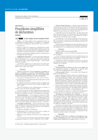 SECTIONII
Procédures simplifiées
de déclaration
304 10 Le titre emploi-service entreprise (Tese)
Objet. — Le Titre emploi service entreprise (Tese) est
un dispositif facultatif destiné à simplifier les formalités
sociales liées à l’emploi de salariés (CSS, art. L. 133-5-7).
Il permet de :
— déclarer et payer les cotisations et contributions sociales
d’origine légale ou conventionnelle prévues par la loi,
ainsi que, le cas échéant et dans des conditions fixées par
convention, d’autres cotisations et contributions sociales ;
— satisfaire aux formalités obligatoires liées à l’embauche et
à l’emploi de leurs salariés.
Employeurs concernés. — Le Tese peut être utilisé par
les entreprises (CSS, art. L. 133-5-6) dont l’effectif est infé-
rieur à 20 salariés, et ce, quels que soient leur contrat de
travail (CDI, CDD, contrat d’apprentissage…) et leur durée
annuelle d’emploi.
Cet effectif s’apprécie au 31 décembre de l’année pré-
cédente (ou à la date de demande du Tese pour les entre-
prises créées après cette date).
Remarque
Depuis le 1er
janvier 2017, le Tese est applicables en Guadeloupe, en
Guyane, en Martinique, à La Réunion, à Saint-Barthélemy, à Saint-
MartinetàSaint-Pierre-et-Miquelon(C.trav.,art.L.1522-3)alorsqu’aupa-
ravant il était exclusivement réservé à la France métropolitaine.
Sont exclus du dispositif Tese (C. trav., art. L. 133-5-6) :
— les organisateurs non professionnels de spectacles vivants
(ils relèvent du GUSO) ;
— les employeurs dont les salariés relèvent du régime des
salariés agricoles (il existe un titre emploi simplifié agri-
cole – Tesa) ;
Pour les entreprises sans établissement en France, il
existe le Titre de Firmes Etrangères (TFE).
À noter qu’il existe un Tese simplifié pour les situations
de paye très simple et un Titre Emploi Forain (TEF) pour
les forains souhaitant recourir à des emplois occasionnels.
Dématérialisation. — Tout employeur utilisant le TESE
est tenu de procéder par voie dématérialisée à son adhé-
sion (sur le site www.letese.urssaf.fr), à l’identification du
ou des salariés, à la déclaration des rémunérations dues
ainsi qu’au paiement des cotisations et contributions sociales
dues au titre de l’emploi du salarié (CSS, art. L. 133-5-8).
Formalités d’embauche. — Par la transmission à l’orga-
nisme habilité du volet d’identification et la remise d’une
copie au salarié, l’employeur est dispensé des formalités
suivantes (C. trav., art. L. 1273-5) :
— déclaration préalable à l’embauche ;
— établissement d’un contrat de travail écrit (y compris s’il
s’agit d’un CDD ou d’un temps partiel) ;
— délivrance d’un certificat de travail lors de la rupture du
contrat.
Le recours au Tese vaut production de la déclaration unique
d’embauche (Lettre-circ. Acoss no
2009-045, 16 avr. 2009).
Prise en charge de la paye. — Chaque mois, l’employeur
communique au centre de traitement compétent pour son
secteur professionnel via le volet social, les informations
nécessaires au calcul des cotisations et à l’établissement du
bulletin de paie (heures de travail, absences…).
L’employeur est tenu de procéder, au plus tard à une
date fixée par décret, à la déclaration des rémunérations
dues au titre de chaque mois au cours duquel le salarié a
effectué une activité pour son compte.
L’employeur et son salarié reçoivent, chacun pour ce
qui les concerne, par voie dématérialisée, un décompte
des cotisations et contributions, une attestation fiscale et le
bulletin de paie.
La délivrance du bulletin de paie par l’organisme de recou-
vrement au salarié se substitue à sa remise par l’employeur.
Les modalités de ces transmissions sont fixées par décret.
Remarques
À ce jour, le décret n’a pas encore été publié.
TESE et PAS. — Le taux du PAS sera transmis aux Urssaf
par la DGFIP.
C’est l’Urssaf qui calculera le taux du prélèvement, qui
prélèvera en même temps que les cotisations sociales et
qui assurera le paiement du PAS à la DGFIP.
L’entreprise comme aujourd’hui n’aura qu’à récupérer
les bulletins de paie de ses salariés et verser le montant net
indiqué sur le bulletin.
Remarques
Des aménagements du TESE pour la mise en œuvre effective du
PAS entreront en vigueur à compter du 1er
janvier 2018
(L. no
2016-1917 de finances pour 2017, 29 déc. 2016).
Centres gérant le Tese. — Les centres Tese chargés de
gérer le dispositif sont :
— centre de Bordeaux (BTP, commerce et réparation auto-
mobile, immobilier, commerce non alimentaire, industrie
du textile habillement, hôtels, cafés, restaurants, boulan-
gerie, pâtisserie, activités de loisirs, imprimerie, formation,
industrie alimentaire, industrie manufacturière, récupéra-
tion et traitement des déchets, gestion de l’eau) : TSA 10101,
33902BordeauxCedex ;courriel :centrebordeaux@urssaf.fr ;
— centre de Paris (commerce alimentaire, métiers de bouche,
services à la personne, santé et action sociale, transport,
recherche-développement) : TSA 90029, 93517 Montreuil-
sous-Bois cedex ; courriel : centreparis@urssaf.fr.
Il est possible de contacter ces centres Tese par téléphone
(08 10 12 38 73) ou via internet : www.letesse.urssaf.fr.
Déclarations et paiement des cotisations. — Le Tese
permet d’effectuer les déclarations et paiements afférents
aux cotisations dues au régime général de sécurité sociale,
à l’assurance chômage, aux caisses de retraites complé-
mentaires et de prévoyance obligatoires, aux caisses de
congés payés (BTP, transports). Ces cotisations sont recou-
vrées par l’Urssaf qui se charge ensuite de les répartir entre
les différents régimes concernés.
S’agissant de la prévoyance, sont visées les cotisations
prévues par la convention collective nationale (peu importe
que les taux ne soient pas fixés). Si l’employeur a mis en
place une couverture supérieure, la cotisation reste recou-
vrée par l’Urssaf dès lors qu’elle vient en complément d’une
cotisation inscrite dans la convention.
Remarques
Depuis le 1er
janvier 2017, l’utilisation du TESE dispense l’entre-
prise de l’établissant de la DSN. C’est le centre TESE dont relève
l’employeur qui l’établit pour son compte (CSS, art. L. 133-5-9).
Paiement du salaire et des cotisations
Paiement des cotisations 304-10
Le Lamy Paye − © Wolters Kluwer France − Février 2017
Extrait de l'ouvrage - Le Lamy Paye
 