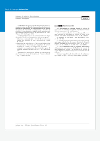 Les bulletins de paie doivent être présents dans les
entreprises ainsi que dans les établissements distincts com-
portant un représentant de l’employeur ayant le pouvoir
de recruter du personnel. À cet égard, il y a donc lieu de
se référer à la jurisprudence dégagée par la question de la
présentation du registre unique du personnel (Cass. crim.,
17 janv. 1995 et 29 sept. 1992).
Il est rappelé qu’en cas de non-respect de ces dispo-
sitions, des procès-verbaux peuvent être dressés pour :
— infractions à l’article L. 3243-4 du Code du travail (conser-
vation des bulletins de paie), pénalités de l’article
R. 3246-1 ;
— infractions de l’article L. 8113-4 du Code du travail (com-
munication des documents aux inspecteurs du travail),
pénalités de l’article R. 3173-1 du Code du travail ;
— obstacle à l’accomplissement des devoirs des agents de
contrôle, pénalités de l’article L. 8114-1 du Code du tra-
vail.
Dans les deux premiers cas, il s’agit de contraventions
de 3e
classe ou, en cas de récidive, de 4e
classe ; dans le
3e
cas, il s’agit d’un délit.
320 12 Sanctions civiles
Si la non-remise ou la remise tardive du bulletin de
paye cause un préjudice au salarié, il peut en demander
réparation au conseil de prud’hommes.
Le bureau de conciliation du conseil de prud’hommes
peut ordonner la délivrance du bulletin de paye, le cas
échéant sous peine d’astreinte (C. trav., art. R. 1454-14).
Le jugement est exécutoire à titre provisoire (C. trav.,
art. R. 1454-28).
Le conseil de prud’hommes statue en dernier ressort,
sauf si, par ailleurs, l’un des autres chefs de la demande
dépasse son taux de compétence (C. trav., art. R. 1462-1 ;
C. trav., art. D. 1462-3 ; D. no
2008-244, 7 mars 2008).
En cas de différend relatif au paiement des sommes
réclamées ou aux mentions du bulletin, le conseil de
prud’hommes est habilité à se prononcer sur le droit du
salarié. Il peut condamner l’employeur à la rectification du
bulletin.
Dans ces hypothèses, la demande sort du cadre tracé
par l’article R. 1462-1 précité et rend l’appel recevable.
Paiement du salaire et des cotisations
Paiement des salaires 320-12
Le Lamy Paye − © Wolters Kluwer France − Février 2017
Extrait de l'ouvrage - Le Lamy Paye
 