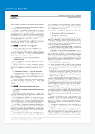 tions des mêmes cotisations et contributions mentionnées au
12o
;
14o
La mention de la rubrique dédiée au bulletin de paie
sur le portail www.service-public.fr.»
Par ailleurs, il est interdit de faire mention sur le bul-
letin de paye de l’exercice du droit de grève ni de l’activité
de représentation des salariés. La nature et le montant de
la rémunération de l’activité de représentation figurent sur
une fiche annexée au bulletin de paie qui a le même régime
juridique que celui-ci et que l’employeur est tenu d’établir
et de fournir au salarié (C. trav., art. R. 3243-4).
Enfin, le bulletin de paye doit comporter en caractères
apparents une mention incitant le salarié à le conserver
sans limitation de durée (C. trav., art. R. 3243-5).
320 20 Identification de l’employeur
a) Nom, adresse, dénomination de l’établissement
Le bulletin de paye doit comporter le nom ou la raison
sociale de l’employeur, personne physique ou personne
morale, son adresse et, s’il y a lieu, la dénomination de
l’établissement dont dépend le salarié.
b) Informations concernant l’immatriculation
à la Sécurité sociale
Pour les employeurs de moins de 300 salariés jusqu’au
31 décembre 2017 :
Le bulletin de paye doit comporter la référence de l’orga-
nisme auquel l’employeur verse les cotisations de Sécurité
sociale et le numéro sous lequel les cotisations sont ver-
sées.
c) Informations relatives à l’activité de l’employeur
Il faut mentionner le code de l’activité principale exer-
cée (code NAF, anciennement code APE) qui est le numéro
de la nomenclature des activités économiques attribué par
l’Insee à l’entreprise.
En outre, depuis le 1er
janvier 2017 pour les employeurs
d’au moins 300 salariés et à compter du 1er
janvier 2018
pour les autres entreprises, il faut mentionner le numéro
SIRENE.
320 21 Convention collective de branche
a) Portée de l’obligation de mentionner la convention
de branche
Le bulletin de paye doit comporter « s’il y a lieu, l’inti-
tulé de la convention collective de branche applicable au
salarié » (C. trav., art. R. 3243-1, 3o
).
Cette obligation doit permettre au salarié de mieux se
situer au regard des dispositions conventionnelles qui lui
sont applicables. Mais il ne s’agit pas pour autant de faire
figurer sur le bulletin de paye une information exhaustive
sur l’ensemble du dispositif conventionnel applicable.
Il convient de « fournir une information générale, syn-
thétique et adaptée à la situation individuelle des salariés de
l’entreprise. Le contenu de cette information, en tout état de
cause, doit recouvrir les mentions relatives au champ d’appli-
cation professionnel, territorial et, si besoin est, catégoriel »
(Circ. no
17/88, 24 août 1988).
Cette obligation doit d’autant plus être remplie que la
Cour de cassation considère que l’absence d’information
sur la convention collective applicable cause nécessaire-
ment un préjudice au salarié dont il est fondé à réclamer
l’indemnisation (Cass. soc., 19 mai 2004, no
02-44.671 ;Cass.
soc., 4 mars 2015, no
13-26.312).
— Sur ce point, on se reportera également au no
320-10 b).
b) Détermination de la convention collective
1. Rattachement professionnel
Critère de rattachement : l’activité de l’entre-
prise. — L’application d’une convention collective au per-
sonnel d’une entreprise dépend uniquement de facteurs
tenant à l’entreprise. Ni la profession du salarié, ni sa volonté
n’interviennent (exceptions : les VRP et les journalistes qui
relèvent d’accords interprofessionnels).
En présence d’une convention étendue, l’entreprise ne
sera tenue de l’appliquer que si son activité est visée dans
le champ d’application de ladite convention.
En présence d’une convention non étendue, elle ne
sera obligatoirement applicable qu’à la double condition
pour l’entreprise d’appartenir à la branche d’activité consi-
dérée et pour l’employeur, d’être adhérent à l’organisation
patronale signataire. Il en résulte que la seule apparte-
nance de l’employeur à l’organisation patronale ne suffit
pas dès lors que l’activité de l’entreprise n’entre pas dans le
champ professionnel de la convention (Cass. soc., 19 janv.
1984, no
83-61.056).
De ce rattachement, il découle que :
— le salarié ne peut prétendre au bénéfice de la convention
collective dont relève sa profession, si l’employeur n’est
pas tenu par cette convention (Cass. soc., 28 juin 1978,
no
77-40.455) ;
— un employeur n’est pas tenu d’appliquer à des salariés
syndiqués la convention, non étendue, conclue entre leur
syndicat et un groupement patronal dont, lui, ne fait pas
partie (Cass. soc., 27 mai 1970, no
69-40.307 ; Cass. soc.,
13 déc. 1973, no
71-40.753).
Détermination de l’activité de l’entreprise. — La
branche d’activité à laquelle se rattache une entreprise est,
en principe, déterminée par son identification auprès de
l’Insee. Mais le classement de l’Insee n’a la valeur que
d’une présomption et n’exclut pas la recherche de l’activité
réelle de l’entreprise (Cass. soc., 4 juin 1987, no
84-44.506 ;
Cass. soc., 12 mars 1987, no
84-42.329 ; Cass. soc., 30 oct.
2002, no
00-45.529).
Un arrêt du 21 juin 2006 rappelle que pour déterminer
la convention collective applicable dans une entreprise « le
code APE (aujourd’hui code NAF) est seulement indicatif ».
Encore faut-il vérifier si l’activité principale de la société
entre dans le champ d’application de la convention col-
lective.
Est cassé le jugement qui, pour condamner un
employeur à payer des sommes en application d’une
convention collective, se borne à relever que le code NAF
figurant sur les bulletins de salaire du salarié permettait de
faire application de ladite convention (Cass. soc., 21 juin 2006,
no
04-47.565).
L’avis émis par l’inspecteur du travail ne saurait lier le
juge saisi d’une contestation (Cass. soc., 16 juill. 1987,
no
84-44.885).
L’appartenance d’une entreprise à un groupe écono-
mique relevant, en raison de son activité, d’une conven-
tion collective n’emporte pas pour cette entreprise l’obli-
gation d’appliquer la convention, dès lors que,
juridiquement distincte, elle exerce une activité distincte,
Paiement du salaire et des cotisations
Paiement des salaires320-20
Le Lamy Paye − © Wolters Kluwer France − Février 2017
Extrait de l'ouvrage - Le Lamy Paye
 