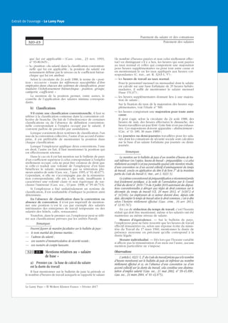 qui lui est applicable » (Cass. crim., 23 nov. 1993,
no
93-80.845) ;
— la « position » du salarié dans la classification convention-
nelle qui lui est applicable ; la position du salarié est
notamment définie par le niveau ou le coefficient hiérar-
chique qui lui est attribué.
Selon la circulaire du 24 août 1988, le terme de « posi-
tion » recouvre « toutes les références susceptibles d’être
employées dans chacun des systèmes de classification, pour
traduire l’échelonnement hiérarchique : position, groupe,
catégorie, coefficient. »
La mention de la position permet, entre autres, le
contrôle de l’application des salaires minima correspon-
dants.
b) Classifications
S’il existe une classification conventionnelle, il faut se
référer à la classification contenue dans la convention col-
lective de branche. Du fait de l’obsolescence de certaines
classifications ou de l’absence de définition convention-
nelle correspondant à l’emploi occupé par le salarié, il
convient parfois de procéder par assimilation.
Lorsque coexistent deux systèmes de classification, l’un
issu de la convention collective, l’autre d’un accord d’entre-
prise, il est préférable de mentionner la position dans
chaque classification.
Lorsque l’employeur applique deux conventions, l’une
en droit, l’autre en fait, il faut mentionner la position qui
est effectivement retenue.
Dans le cas où il est fait mention sur le bulletin de paye
d’un coefficient supérieur à celui correspondant à l’emploi
réellement occupé, cela ne peut être créateur de droit que
si celle-ci traduit une volonté de l’employeur d’en faire
bénéficier le salarié, notamment par sa réitération plu-
sieurs années de suite (Cass. soc., 5 janv. 1995, no
91-40.677).
Cependant, si elle ne s’accompagne pas de la rémunéra-
tion correspondante, elle est, à elle seule, insuffisante à
caractériser une volonté claire et non équivoque de sur-
classer l’intéressé (Cass. soc., 13 janv. 1998, no
95-40.713).
Si l’employeur a fixé unilatéralement un système de
classification, il est souhaitable d’indiquer la position ainsi
déterminée.
En l’absence de classification dans la convention ou
absence de convention, il n’est pas impératif de mention-
ner une position (c’est le cas par exemple des salariés
intérimaires des entreprises de travail temporaire ou des
salariés des hôtels, cafés, restaurants).
Toutefois, dans le premier cas, l’employeur peut se réfé-
rer aux classifications prévues par les arrêtés Parodi.
Remarques
Peuvent figurer de manière facultative sur le bulletin de paye :
— le nom marital des femmes mariées ;
— l’adresse du salarié ;
— son numéro d’immatriculation de sécurité sociale ;
— son numéro de compte bancaire.
320 23 Mentions relatives au « salaire
de base »
a) Premier cas : la base de calcul du salaire
est la durée du travail
Il faut mentionner sur le bulletin de paie la période et
le nombre d’heures de travail auxquels se rapporte le salaire
(le nombre d’heures payées et non celui réellement effec-
tué) en distinguant s’il y a lieu, les heures qui sont payées
au taux normal et celles qui comportent une majoration
pour heures supplémentaires ou pour tout autre cause et
en mentionnant le ou les taux appliqués aux heures cor-
respondantes (C. trav., art. R. 3243-1, 5o
) :
— les heures de travail au taux normal.
Pour le personnel mensuel ou mensualisé dont le salaire
est calculé sur une base forfaitaire de 35 heures hebdo-
madaires, il suffit de mentionner le salaire mensuel
(base 151,67) ;
— les heures supplémentaires donnant lieu à une majora-
tion de salaire ;
Sur la fixation du taux de la majoration des heures sup-
plémentaires, voir l’étude no
500.
— les heures comportant une majoration pour toute autre
cause.
Il peut s’agir, selon la circulaire du 24 août 1988, des
heures de nuit, des heures effectuées le dimanche, des
heures travaillées un jour férié. Cette liste n’est pas exhaus-
tive. Ces majorations doivent apparaître « distinctement »
(Circ. no
D. 189, 30 mars 1989) ;
— les journées ou demi-journées travaillées pour les sala-
riés dont les cotisations de sécurité sociale sont calculées
sur la base d’un salaire forfaitaire par journée ou demi-
journée.
Remarques
La mention sur le bulletin de paye d’un nombre d’heures de tra-
vail inférieur (en l’espèce, heures de travail « préquantifiées ») à celui
réellement accompli n’est pas punissable quand cette mention résulte,
d’une convention ou d’un accord collectif d’aménagement du temps
de travail, conclu en application du titre II de livre 1er
de la troisième
partie du Code du travail (C. trav., art. L. 8221-5).
Cesystèmeconventionneldepréquantificationarécemmentperdu
tout fondement juridique, à la suite de l’annulation par le Conseil
d’État du décret no
2010-778 du 8 juillet 2010 autorisant des disposi-
tions conventionnelles à déroger aux règles de droit commun sur le
décompte du temps de travail (CE, 28 mars 2012, no
343072 et
no
343166). Les employeurs de ce secteur doivent donc, depuis cette
date, décompter le temps de travail selon le droit commun, c’est-à-dire
selon l’horaire réellement effectué (Cass. crim., 16 avr. 2013,
no
12-81.767).
En cas de réduction du temps de travail, c’est l’horaire
réduit qui doit être mentionné, même si les salariés ont été
maintenus au même niveau de salaire.
Heures d’équivalence. — Sur le bulletin de paye,
l’employeur peut ne faire ressortir que les heures de travail
effectif rémunérées ou, selon une réponse écrite du minis-
tère du Travail du 17 mars 1960, mentionner la durée de
présence moyenne en précisant qu’elle correspond à la
durée légale.
Horaire individualisé. — Dès lors que l’horaire variable
n’affecte pas la rémunération d’un mois sur l’autre, aucune
mention particulière ne s’impose.
Observations
L’articleL.8221-5,2o
duCodedutravailprécisequesilenombre
d’heures mentionné sur le bulletin de paie est inférieur au nombre
réellement effectué et ce, en l’absence d’une convention ou d’un
accord collectif sur la durée du travail, cela constitue une dissimu-
lation d’emploi salarié (Cass. soc., 21 mai 2002, no
99-45.890 ;
Cass. soc., 24 mars 2004, no
01-43.875).
Paiement du salaire et des cotisations
Paiement des salaires320-23
Le Lamy Paye − © Wolters Kluwer France − Février 2017
Extrait de l'ouvrage - Le Lamy Paye
 