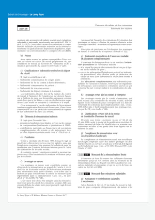 montant des accessoires de salaire soumis aux cotisations
salariales et patronales mentionnées aux articles R. 3243-2
et R. 3243-3 », c’est-à-dire à toutes les cotisations et contri-
butions salariales et patronales retenues sur la rémunéra-
tion brute en application des dispositions législatives, régle-
mentaires ou conventionnelles (y compris CSG et CRDS).
b) Primes
Sont visées toutes les primes susceptibles d’être ver-
sées au salarié en raison du travail proprement dit, des
conditions de travail, de l’activité de l’entreprise et de la
situation personnelle du salarié (voir l’étude no
220).
c) Gratifications et indemnités versées lors du départ
du salarié
Il s’agit essentiellement de :
— l’indemnité compensatrice de congés payés ;
— l’indemnité de fin de contrat à durée déterminée ;
— l’indemnité compensatrice de préavis ;
— l’indemnité de non-concurrence ;
— l’indemnité de départ volontaire à la retraite.
Les indemnités allouées lors de la rupture du contrat
de travail à l’initiative de l’employeur, ne doivent figurer
sur le bulletin de paye que lorsqu’elles dépassent certains
seuils fixés par la loi. Dans ce cas en effet la fraction supé-
rieure à ces seuils est assujettie à cotisations et à impôt.
C’est notamment le cas des indemnités de licenciement
versées en application d’un accord d’entreprise, d’une clause
contractuelle ou d’un protocole transactionnel de rupture
et des indemnités de mise à la retraite.
d) Éléments de rémunération indirects
Il s’agit pour l’essentiel des :
— prestations familiales extra-légales, servies par les caisses
de compensations (antérieures et postérieures à 1946) ;
— contributions patronales au financement de prestations
complémentaires de retraite et de prévoyance lors-
qu’elles dépassent certains seuils (voir no
224-20 et s.).
e) Pourboires
Selon la circulaire du 30 mars 1989, lorsqu’il s’agit de
pourboires directement perçus par les salariés sans que
l’employeur connaisse leur montant, le bulletin de paye ne
mentionne que l’assiette forfaitaire retenue pour le calcul
des cotisations de Sécurité sociale.
A contrario, quand l’employeur connaît le montant des
pourboires, il faut mentionner le montant réellement perçu
par les salariés.
f) Avantages en nature
Les avantages en nature sont considérés comme un
élément de la rémunération au regard de l’article L. 242-1
du Code de la sécurité sociale. Ils doivent non seulement
être mentionnés mais aussi valorisés, c’est-à-dire que le
bulletin de paye doit informer le salarié du montant qu’ils
représentent dans sa rémunération (Cass. soc., 31 janv.
2012, no
10-24.388, FS-P+B).
Leur valeur doit donc être intégrée dans la rémunéra-
tion brute pour le calcul des cotisations sociales. Elle sera
ensuite déduite du salaire net à payer puisqu’il s’agit d’avan-
tages déjà perçus.
Au regard de l’assiette des cotisations, l’évaluation des
avantages en nature s’effectue de manière distincte selon
l’avantage considéré : nourriture et logement ou autres avan-
tages.
Pour plus de précision sur l’évaluation des avantages
en nature, il convient de se reporter à l’étude no
122.
g) Indemnités journalières de l’assurance maladie
et allocations complémentaires
Il convient de distinguer deux cas en matière d’indem-
nités journalières de l’assurance maladie :
— si le salarié les perçoit directement elles n’ont pas à figu-
rer sur le bulletin de paye ;
— en cas de subrogation (l’employeur perçoit les indemni-
tés journalières), elles doivent venir en déduction du
salaire de base pour déterminer le salaire brut soumis à
cotisations.
Les allocations complémentaires aux indemnités jour-
nalières de l’assurance maladie, versées par un organisme
de prévoyance, sont soumises à cotisations, sauf en ce qui
concerne la part correspondant à la contribution du sala-
rié.
h) Avantages versés par les comités d’entreprise
Les avantages versés par le comité d’entreprise, qui
sont soumis aux cotisations de sécurité sociale, doivent
figurer sur le bulletin de paye correspondant à la date de
versement des cotisations par l’employeur (Circ. min., 13 déc.
1988, JO 24 déc.). Sur l’assujettissement des avantages ver-
sés par le CE, voir étude no
806.
i) Gratifications versées lors de la remise
de la médaille d’honneur du travail
D’après une lettre circulaire Acoss no
88-40 du
13 juin 1988, seule la partie de la gratification excédant le
salaire mensuel de base du bénéficiaire est soumise aux
cotisations sociales. Cette partie doit donc figurer sur le
bulletin de paye.
j) Complément de rémunération versé
aux travailleurs handicapés
Le complément de rémunération versé aux travailleurs
handicapés employés dans des ateliers protégés ou des
établissements ou services d’aide par le travail doit figurer
sur le bulletin de paye (Circ., no
D. 189, 30 mars 1989 ; voir
l’étude no
610).
320 25 Montant de la rémunération brute
Il convient de faire la somme des différents éléments
déterminés jusqu’ici. On obtient ainsi le montant de la
rémunération brute sur lequel vont être calculées les coti-
sations salariales et patronales et qui va servir de base au
calcul de la CSG et CRDS.
320 26 Montant des cotisations salariales
a) Cotisations et contributions salariales
à mentionner
Selon l’article R. 3243-1, 8o
du Code du travail, le bul-
letin de paye comporte obligatoirement « la nature et le
Paiement du salaire et des cotisations
Paiement des salaires320-25
Le Lamy Paye − © Wolters Kluwer France − Février 2017
Extrait de l'ouvrage - Le Lamy Paye
 