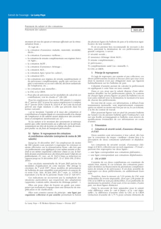montant de tous les ajouts et retenues effectués sur la rému-
nération brute. »
Il s’agit de :
— la cotisation d’assurance maladie, maternité, invalidité,
décès ;
— la cotisation d’assurance vieillesse ;
— la cotisation de retraite complémentaire aux régimes Arrco
ou Agirc ;
— la cotisation AGFF ;
— la cotisation d’assurance chômage ;
— la cotisation AGS ;
— la cotisation Apec (pour les cadres) ;
— la cotisation CET ;
— les cotisations aux régimes de retraite supplémentaire et
de prévoyance complémentaire, quelle que soit leur ori-
gine (convention ou accord collectif, décision unilatérale
de l’employeur, etc. ;
— les cotisations aux mutuelles ;
— la CSG et la CRDS.
— Pour plus de précisions sur les modalités de calcul de ces
contributions, voir les études nos
226 228.
Pour les employeurs d’au moins 300 salariés à compter
du 1er
janvier 2017 et pour les autres employeurs à compter
du 1er
janvier 2018, l’article R. 3243-8, 8o
du Code du travail
prévoit une règle similaire à celle qui précède dans les
termes suivants :
« a) Le montant, l’assiette et le taux des cotisations et
contributions d’origine légale et conventionnelle à la charge
de l’employeur et du salarié avant déduction des exonéra-
tions et exemptions mentionnées au 12o
;
b) La nature et le montant des versements et retenues
autres que celles mentionnées au a effectués sur la période,
notamment au titre de la prise en charge des frais de trans-
port public ou de frais de transports personnels ».
b) Option : le regroupement des cotisations
et contributions salariales (entreprises de moins de 300
salariés)
Jusqu’au 31 décembre 2017, les employeurs de moins
de 300 salariés sont autorisés à regrouper les retenues et
ajouts effectuées sur la rémunération brute « dès lors que
ces prélèvements sont appliqués à une même assiette et des-
tinés à un même organisme collecteur. Dans ce cas, le bul-
letin de paie est présenté avec des titres précisant l’objet de ces
prélèvements » (C. trav., art. R. 3243-2 dans sa rédaction en
vigueur jusqu’au 31 décembre 2017 ; D. no
2016-190, 25 févr.
2016).
Une circulaire ministérielle du 30 juin 2005 précise les
modalités d’application de cette mesure. Elle abroge la
circulaire du 7 avril 1997. Deux modèles de présentation
de bulletins de paie simplifiés sont présentés en annexe de
ce texte (Circ. min. 30 juin 2005, JO 7 sept., p. 14539) et
reproduits à la fin de la présente étude (voir no
320-107).
Ces indications ne recouvrent pas la multiplicité des
situations particulières qui requerront des adaptations
(apprentis, contrats aidés, situation de chômage partiel…).
Elles ont pour objet de fournir un guide aux entre-
prises qui souhaitent s’engager dans une démarche de sim-
plification et de clarification.
Elles sont centrées autour du principe : une ligne par
organisme collecteur et par assiette permettant la fusion
de plusieurs lignes du bulletin de paie et la réduction signi-
ficative de leur nombre.
Il est en premier lieu recommandé de recourir à des
titres, précisant la destination de ces prélèvements par
grande catégorie, à savoir :
1) sécurité sociale ;
2) assurance chômage (dont AGS) ;
3) retraite complémentaire ;
4) prévoyance ;
5) complémentaire santé (ou « mutuelle ») ;
6) CSG et CRDS.
1. Principe de regroupement
Il s’agit de regrouper, par assiette et par collecteur, ces
divers prélèvements sociaux et fiscaux ainsi que tous ceux
dont la mention n’est pas obligatoire mais qui figurent
habituellement sur les bulletins de paie.
L’identité d’assiette permet de calculer le prélèvement
en appliquant à cette base un taux cumulé.
Dans ce cas, pour que le salarié dispose d’une infor-
mation détaillée sur les prélèvements opérés, le contenu
de chaque ligne pourra figurer au pied du bulletin (ou en
tout autre endroit) avec la destination, le montant et le taux
de chacun des prélèvements.
En tout état de cause, ces informations, à défaut d’une
transmission mensuelle, sont impérativement communi-
quées au salarié au moins une fois par an ou, le cas échéant,
à la fin du contrat de travail.
Elles pourront figurer soit en pied du premier bulletin
de l’année (ou du premier bulletin après l’embauche), soit
sur une feuille accompagnant ce bulletin, sous réserve de
modifications éventuelles de ces informations en cours
d’année.
2. Présentation
1. Cotisations de sécurité sociale, d’assurance chômage
et d’AGS
Deux assiettes sont nécessaires à leur calcul, dès lors
que la couverture du risque « vieillesse » donne lieu à la
perception de deux cotisations (plafonnée et déplafon-
née).
Les cotisations de sécurité sociale, d’assurance chô-
mage et d’AGS, collectées par un seul organisme – l’Urssaf –
peuvent être regroupées sur deux lignes :
— une ligne correspondant aux cotisations plafonnées ;
— une ligne correspondant aux cotisations déplafonnées.
2. CSG et CRDS
L’assiette de ces deux contributions est constituée du
salaire brut, majoré, le cas échéant, des cotisations patro-
nales destinées au financement de prestations complémen-
taires de retraite et de prévoyance. Il est donc possible de
regrouper ces deux prélèvements, en additionnant leurs
taux.
Toutefois, dans la mesure où 5,10 points de CSG sont
déductibles du revenu imposable, alors que 2,90 points de
CSG et la CRDS ne sont pas déductibles, il est préférable de
mentionner la première, d’une part, et les secondes, d’autre
part, sur deux lignes distinctes.
Outre la nécessité de faire apparaître pour le salarié
cette différence entre le « net à payer » et le « net impo-
sable », la différence d’assiette entre la CSG et la CRDS
(réduction d’assiette de 1,75 % pour certains éléments de
Paiement du salaire et des cotisations
Paiement des salaires 320-26
Le Lamy Paye − © Wolters Kluwer France − Février 2017
Extrait de l'ouvrage - Le Lamy Paye
 